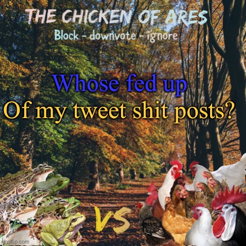 I’ve got pet ones coming | Whose fed up; Of my tweet shit posts? | image tagged in chicken of ares announces crap for everyone | made w/ Imgflip meme maker