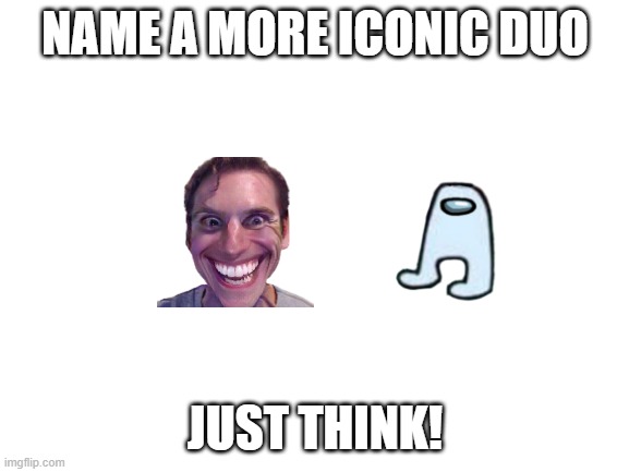 Can you name a more iconic duo than this? | NAME A MORE ICONIC DUO; JUST THINK! | image tagged in blank white template | made w/ Imgflip meme maker