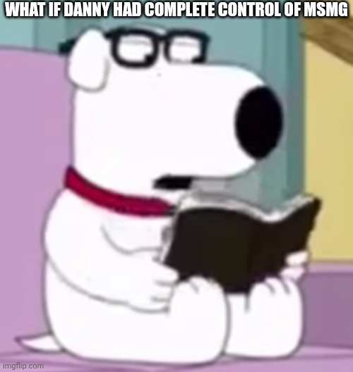 Nerd Brian | WHAT IF DANNY HAD COMPLETE CONTROL OF MSMG | image tagged in nerd brian | made w/ Imgflip meme maker