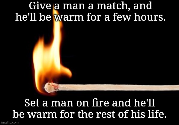 True tho | Give a man a match, and he'll be warm for a few hours. Set a man on fire and he'll be warm for the rest of his life. | image tagged in match | made w/ Imgflip meme maker