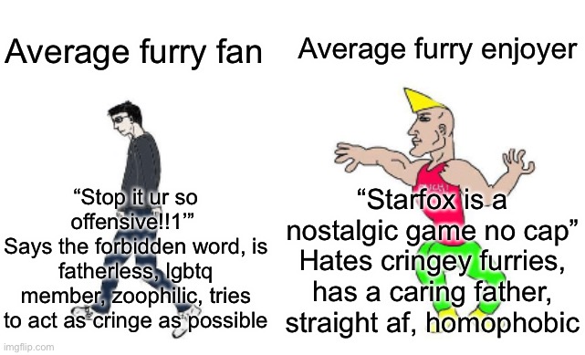 Virgin vs Chad | Average furry enjoyer; Average furry fan; “Stop it ur so offensive!!1’” 
Says the forbidden word, is fatherless, lgbtq member, zoophilic, tries to act as cringe as possible; “Starfox is a nostalgic game no cap”
Hates cringey furries, has a caring father, straight af, homophobic | image tagged in virgin vs chad | made w/ Imgflip meme maker