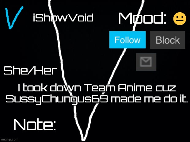 iShowVoid Announcement Template | 😐; I took down Team Anime cuz SussyChungus69 made me do it. | image tagged in ishowvoid announcement template | made w/ Imgflip meme maker