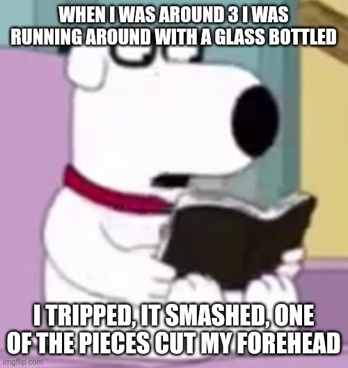 Nerd Brian | WHEN I WAS AROUND 3 I WAS RUNNING AROUND WITH A GLASS BOTTLED; I TRIPPED, IT SMASHED, ONE OF THE PIECES CUT MY FOREHEAD | image tagged in nerd brian | made w/ Imgflip meme maker