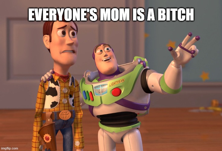 X, X Everywhere Meme | EVERYONE'S MOM IS A BITCH | image tagged in memes,x x everywhere | made w/ Imgflip meme maker