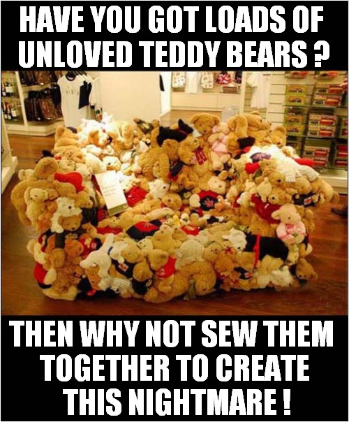 The Horror, The Horror ! | HAVE YOU GOT LOADS OF 
UNLOVED TEDDY BEARS ? THEN WHY NOT SEW THEM 
TOGETHER TO CREATE
 THIS NIGHTMARE ! | image tagged in teddy bear,sofa,nightmare,front page | made w/ Imgflip meme maker