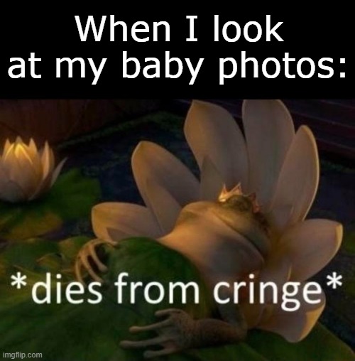 I looked so weird bruh | When I look at my baby photos: | image tagged in dies of cringe | made w/ Imgflip meme maker