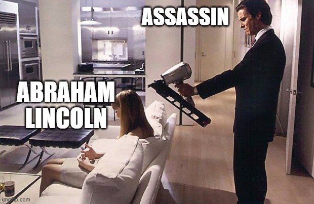 How's the Theater? | ASSASSIN; ABRAHAM LINCOLN | image tagged in american psycho nail gun,abraham lincoln,assassin | made w/ Imgflip meme maker