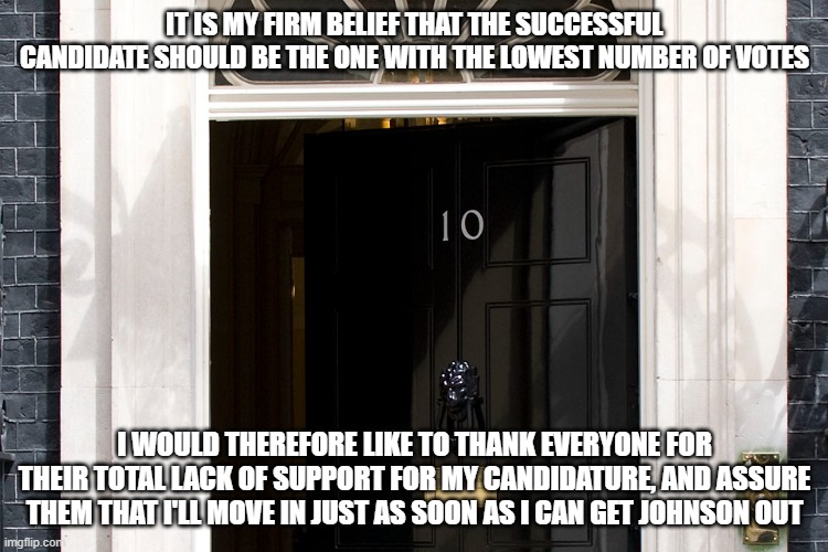 10 Downing St | IT IS MY FIRM BELIEF THAT THE SUCCESSFUL CANDIDATE SHOULD BE THE ONE WITH THE LOWEST NUMBER OF VOTES; I WOULD THEREFORE LIKE TO THANK EVERYONE FOR THEIR TOTAL LACK OF SUPPORT FOR MY CANDIDATURE, AND ASSURE THEM THAT I'LL MOVE IN JUST AS SOON AS I CAN GET JOHNSON OUT | image tagged in boris johnson | made w/ Imgflip meme maker