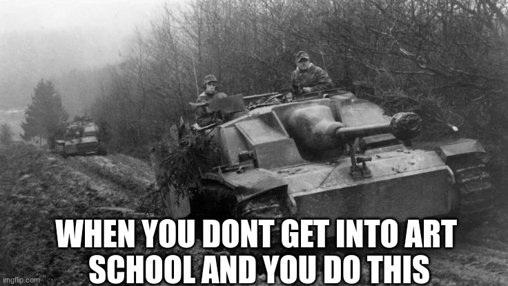 StuG IV | WHEN YOU DONT GET INTO ART 
SCHOOL AND YOU DO THIS | image tagged in stug iv,world war 2,feels bad man,war,adolf hitler,why are you reading the tags | made w/ Imgflip meme maker