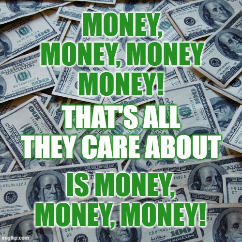 MONEY, MONEY, MONEY THAT'S ALL THEY CARE ABOUT MONEY! IS MONEY, MONEY, MONEY! | made w/ Imgflip meme maker