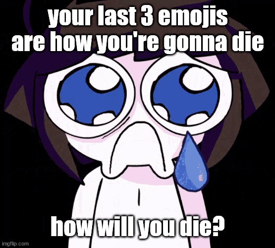 crying human | your last 3 emojis are how you're gonna die; how will you die? | image tagged in crying human | made w/ Imgflip meme maker