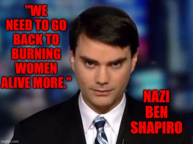 Tell Me Again How "Harmless" Trumpublican Terrorists Are | "WE NEED TO GO BACK TO BURNING WOMEN ALIVE MORE."; NAZI
BEN SHAPIRO | image tagged in ben shapiro,special kind of stupid,nazi,lock him up,trumpublican terrorist,memes | made w/ Imgflip meme maker