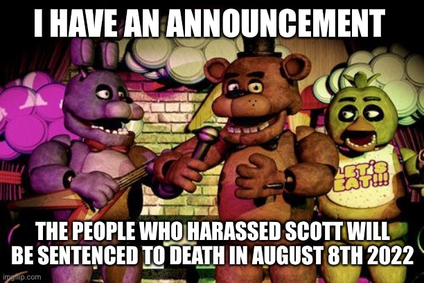 This is an announcement | I HAVE AN ANNOUNCEMENT; THE PEOPLE WHO HARASSED SCOTT WILL BE SENTENCED TO DEATH IN AUGUST 8TH 2022 | image tagged in fnaf,scott,scott cawthon | made w/ Imgflip meme maker