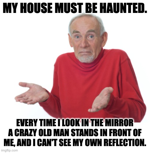 Haunted | MY HOUSE MUST BE HAUNTED. EVERY TIME I LOOK IN THE MIRROR A CRAZY OLD MAN STANDS IN FRONT OF ME, AND I CAN'T SEE MY OWN REFLECTION. | image tagged in old man shrugging | made w/ Imgflip meme maker