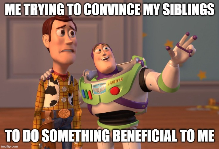 X, X Everywhere Meme | ME TRYING TO CONVINCE MY SIBLINGS; TO DO SOMETHING BENEFICIAL TO ME | image tagged in memes,x x everywhere | made w/ Imgflip meme maker
