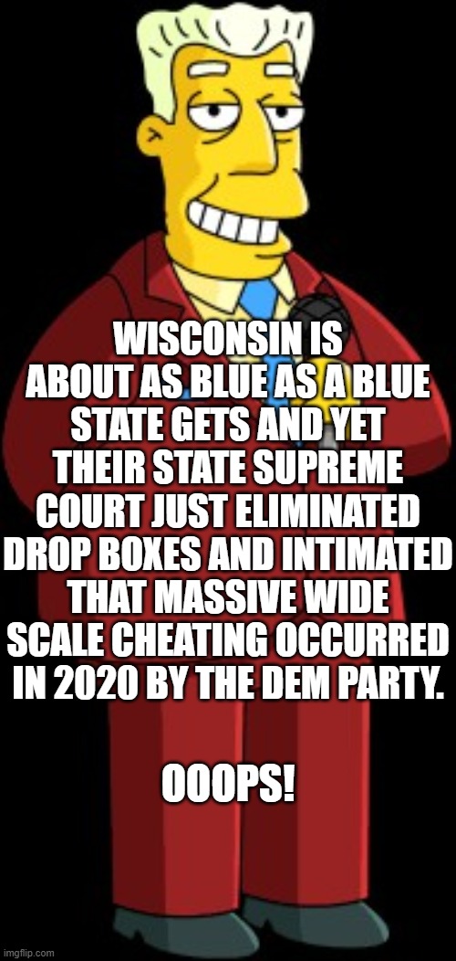 Yep . . . gradually the Dem Party is losing the political narrative as far as the 2020 election is concerned. | WISCONSIN IS ABOUT AS BLUE AS A BLUE STATE GETS AND YET THEIR STATE SUPREME COURT JUST ELIMINATED DROP BOXES AND INTIMATED THAT MASSIVE WIDE SCALE CHEATING OCCURRED IN 2020 BY THE DEM PARTY. OOOPS! | image tagged in reality | made w/ Imgflip meme maker