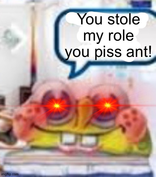 You stole my role you piss ant! | made w/ Imgflip meme maker