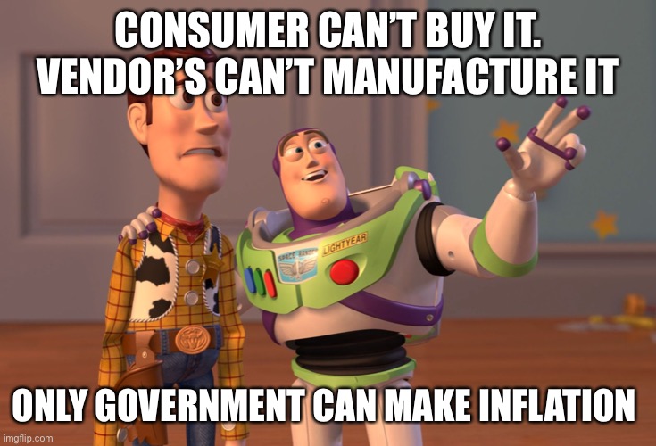 Bidenflation is made |  CONSUMER CAN’T BUY IT.
VENDOR’S CAN’T MANUFACTURE IT; ONLY GOVERNMENT CAN MAKE INFLATION | image tagged in memes,x x everywhere,meme,the most interesting man in the world | made w/ Imgflip meme maker