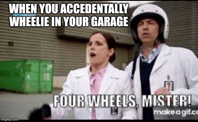 A Disney meme | WHEN YOU ACCEDENTALLY WHEELIE IN YOUR GARAGE | image tagged in four wheels mister | made w/ Imgflip meme maker