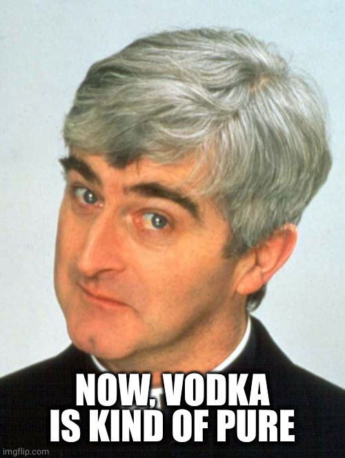 Father Ted Meme | NOW, VODKA IS KIND OF PURE | image tagged in memes,father ted | made w/ Imgflip meme maker