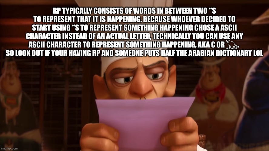 Morning chat | RP TYPICALLY CONSISTS OF WORDS IN BETWEEN TWO *’S TO REPRESENT THAT IT IS HAPPENING. BECAUSE WHOEVER DECIDED TO START USING *’S TO REPRESENT SOMETHING HAPPENING CHOSE A ASCII CHARACTER INSTEAD OF AN ACTUAL LETTER, TECHNICALLY YOU CAN USE ANY ASCII CHARACTER TO REPRESENT SOMETHING HAPPENING, AKA € OR 𓆏.  SO LOOK OUT IF YOUR HAVING RP AND SOMEONE PUTS HALF THE ARABIAN DICTIONARY LOL | image tagged in chef skinner,loophole | made w/ Imgflip meme maker