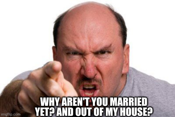 Angry Man Pointing | WHY AREN'T YOU MARRIED YET? AND OUT OF MY HOUSE? | image tagged in angry man pointing | made w/ Imgflip meme maker