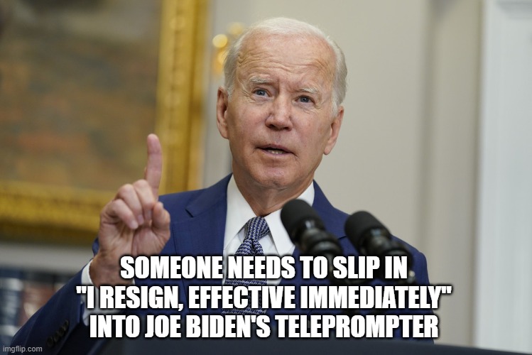 Someone needs to slip in "I resign, effective immediately" into Joe Biden's teleprompter | SOMEONE NEEDS TO SLIP IN 
"I RESIGN, EFFECTIVE IMMEDIATELY" 
INTO JOE BIDEN'S TELEPROMPTER | image tagged in joe biden,biden,creepy joe biden | made w/ Imgflip meme maker