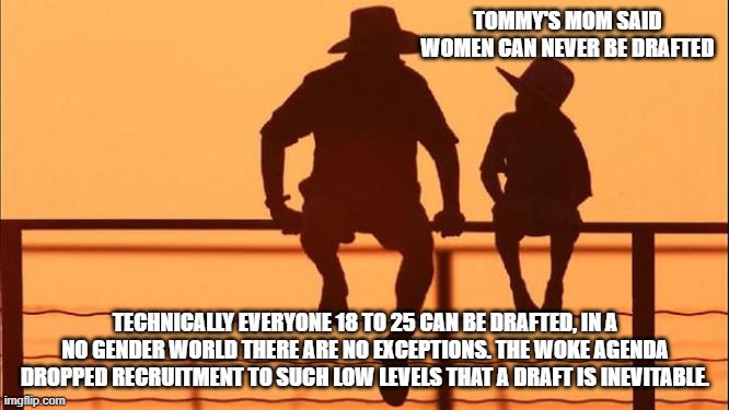 Cowboy Wisdom, yes Karen you can be drafted | TOMMY'S MOM SAID WOMEN CAN NEVER BE DRAFTED; TECHNICALLY EVERYONE 18 TO 25 CAN BE DRAFTED, IN A NO GENDER WORLD THERE ARE NO EXCEPTIONS. THE WOKE AGENDA DROPPED RECRUITMENT TO SUCH LOW LEVELS THAT A DRAFT IS INEVITABLE. | image tagged in cowboy father and son,draft karen,cowboy wisdom,woke military,no more gender exceptions,america the weak home of the woke | made w/ Imgflip meme maker