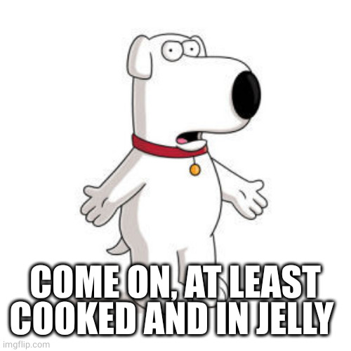 Family Guy Brian Meme | COME ON, AT LEAST COOKED AND IN JELLY | image tagged in memes,family guy brian | made w/ Imgflip meme maker