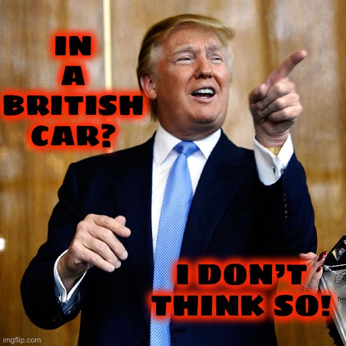 Donal Trump Birthday | IN A BRITISH CAR? I DON’T THINK SO! | image tagged in donal trump birthday | made w/ Imgflip meme maker