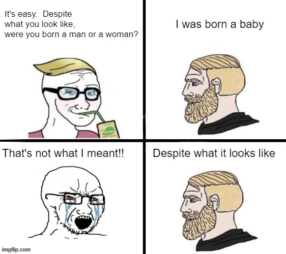 I don't even remember being born.  It musta happened during one of my blackouts | I was born a baby; It's easy.  Despite what you look like, 
were you born a man or a woman? That's not what I meant!! Despite what it looks like | made w/ Imgflip meme maker