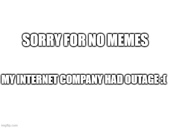 Blank White Template | SORRY FOR NO MEMES; MY INTERNET COMPANY HAD OUTAGE :( | image tagged in blank white template,sorry,bige,lol,memes,gifs | made w/ Imgflip meme maker
