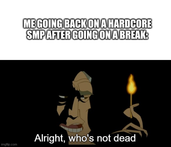 dumb meme | ME GOING BACK ON A HARDCORE SMP AFTER GOING ON A BREAK: | image tagged in alright who's not dead,memes,you have been eternally cursed for reading the tags,so true,shitpost | made w/ Imgflip meme maker