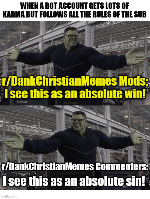 Some Bots follow the rules | WHEN A BOT ACCOUNT GETS LOTS OF KARMA BUT FOLLOWS ALL THE RULES OF THE SUB; r/DankChristianMemes Mods:
I see this as an absolute win! r/DankChristianMemes Commenters:; I see this as an absolute sin! | image tagged in bots,dank,christian,memes,sin,jesus | made w/ Imgflip meme maker