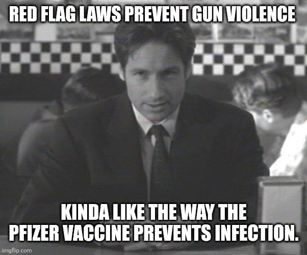 In other words it doesn't work. | RED FLAG LAWS PREVENT GUN VIOLENCE; KINDA LIKE THE WAY THE PFIZER VACCINE PREVENTS INFECTION. | image tagged in mulder announcing stuff | made w/ Imgflip meme maker