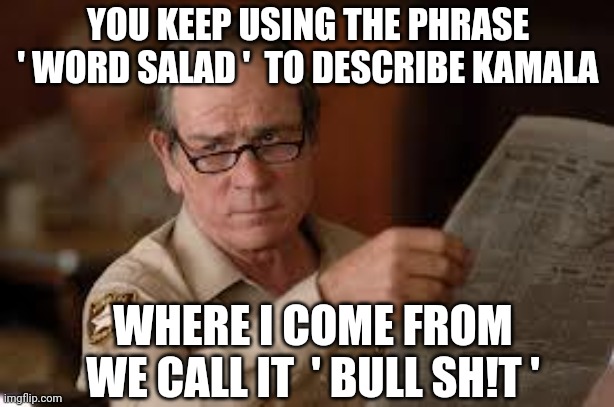 Wilted Salad | YOU KEEP USING THE PHRASE ' WORD SALAD '  TO DESCRIBE KAMALA; WHERE I COME FROM
WE CALL IT  ' BULL SH!T ' | image tagged in no country for old men tommy lee jones,democrats,kamala,liberals,leftists,biden | made w/ Imgflip meme maker