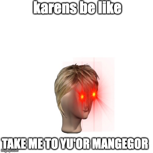 karens | karens be like; TAKE ME TO YU'OR MANGEGOR | image tagged in meme man,karens,memes | made w/ Imgflip meme maker