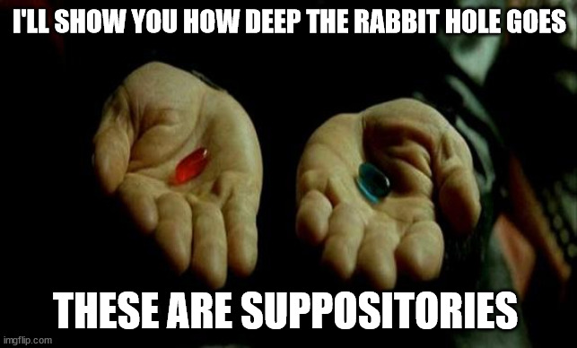 Matrix Pills | I'LL SHOW YOU HOW DEEP THE RABBIT HOLE GOES; THESE ARE SUPPOSITORIES | image tagged in matrix pills,AdviceAnimals | made w/ Imgflip meme maker