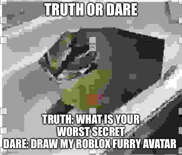 If you dont choose, you will be gay for the day | TRUTH OR DARE; TRUTH: WHAT IS YOUR WORST SECRET
DARE: DRAW MY ROBLOX FURRY AVATAR | image tagged in very low quality floppa | made w/ Imgflip meme maker