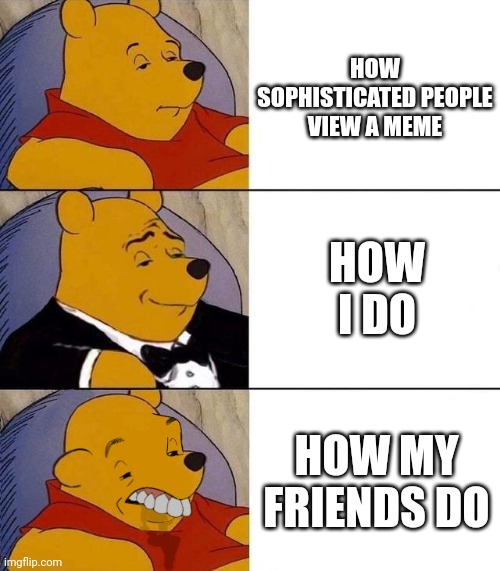 Best,Better, Blurst | HOW SOPHISTICATED PEOPLE VIEW A MEME; HOW I DO; HOW MY FRIENDS DO | image tagged in best better blurst | made w/ Imgflip meme maker