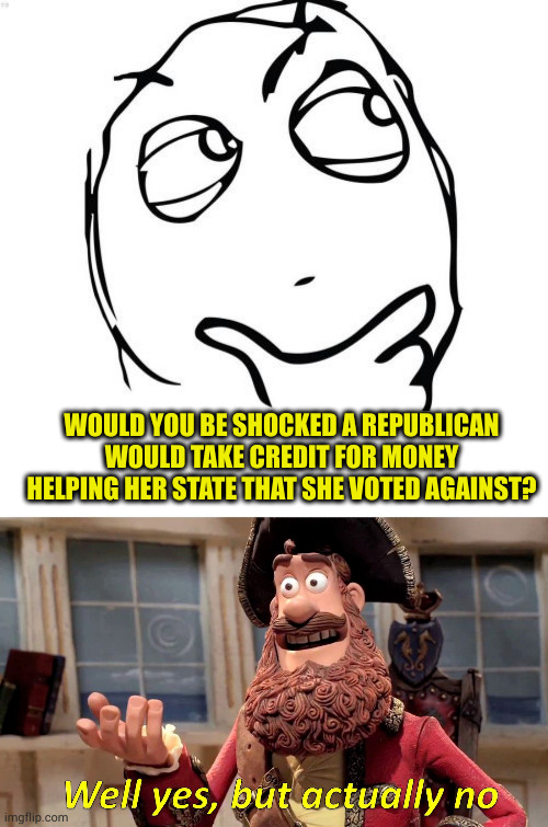 Like most 'God fearing' republicans I know of, the whole Thou shall not lie is just another lip service | WOULD YOU BE SHOCKED A REPUBLICAN WOULD TAKE CREDIT FOR MONEY HELPING HER STATE THAT SHE VOTED AGAINST? | image tagged in memes,question rage face,well yes but actually no | made w/ Imgflip meme maker