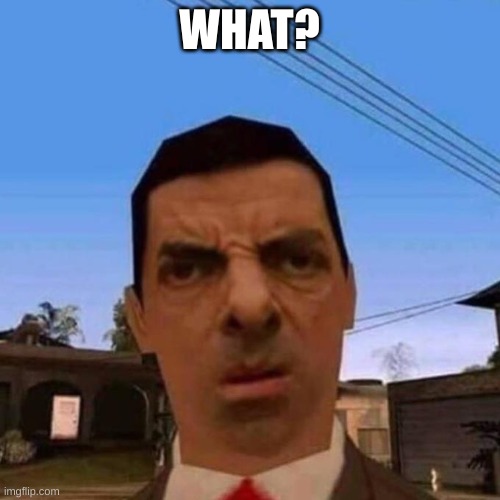 Ubsettled GTA Mr. Bean | WHAT? | image tagged in ubsettled gta mr bean | made w/ Imgflip meme maker