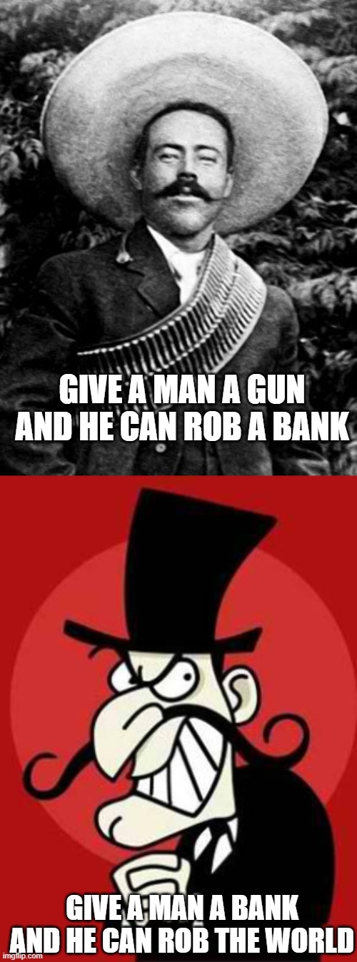  GIVE A MAN A GUN AND HE CAN ROB A BANK; GIVE A MAN A BANK AND HE CAN ROB THE WORLD | image tagged in pancho villa,bankers | made w/ Imgflip meme maker