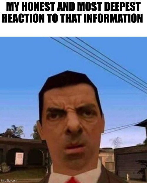 Ubsettled GTA Mr. Bean | MY HONEST AND MOST DEEPEST REACTION TO THAT INFORMATION | image tagged in ubsettled gta mr bean | made w/ Imgflip meme maker