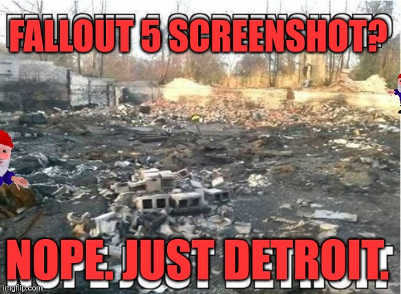 Stop picking on Detroit. Haven't they suffered enough having to watch the lions every year? | FALLOUT 5 SCREENSHOT? NOPE. JUST DETROIT. | image tagged in actually what am i saying,freak detroit | made w/ Imgflip meme maker