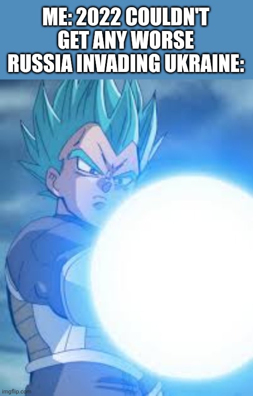 ME: 2022 COULDN'T GET ANY WORSE
RUSSIA INVADING UKRAINE: | image tagged in vegeta | made w/ Imgflip meme maker