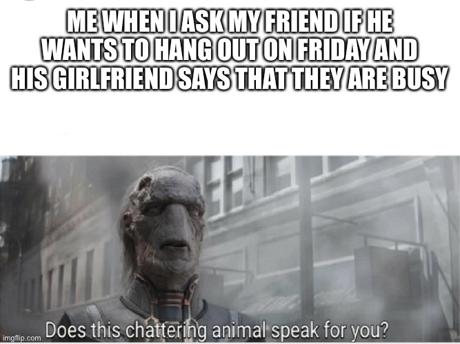 Oof | ME WHEN I ASK MY FRIEND IF HE WANTS TO HANG OUT ON FRIDAY AND HIS GIRLFRIEND SAYS THAT THEY ARE BUSY | image tagged in does this chattering animal speak for you | made w/ Imgflip meme maker