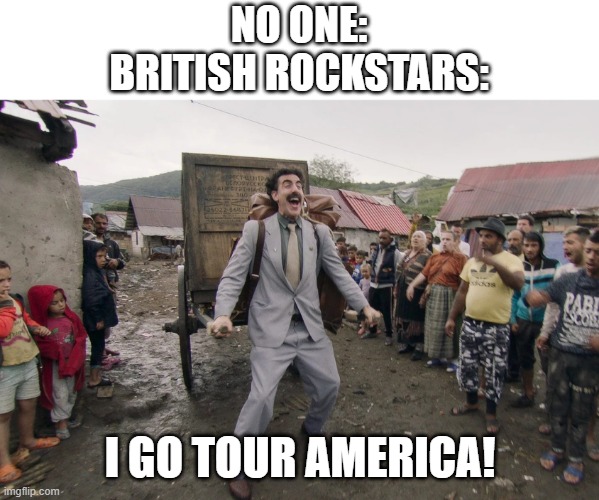 Fr tho its true | NO ONE:
BRITISH ROCKSTARS:; I GO TOUR AMERICA! | image tagged in borat i go to america,music | made w/ Imgflip meme maker