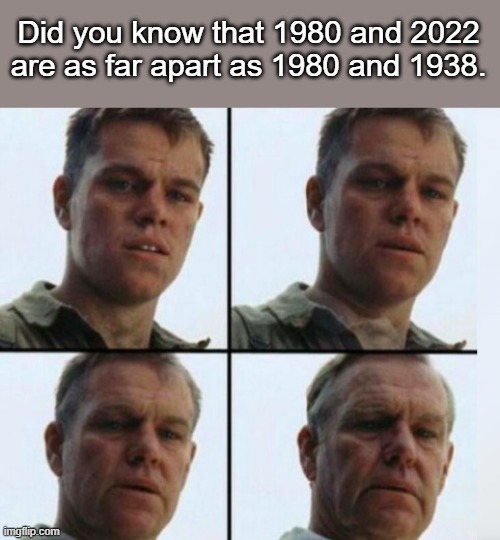 Eh? What's thet, sonny? | Did you know that 1980 and 2022 are as far apart as 1980 and 1938. | image tagged in matt damon aging | made w/ Imgflip meme maker
