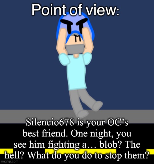 Yes those are my OCS and art. Rules in tags | Point of view:; Silencio678 is your OC’s best friend. One night, you see him fighting a… blob? The hell? What do you do to stop them? | image tagged in no erp,no killing blob | made w/ Imgflip meme maker